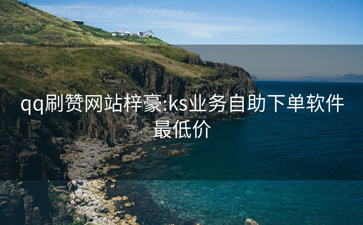 qq刷赞网站梓豪:ks业务自助下单软件最低价