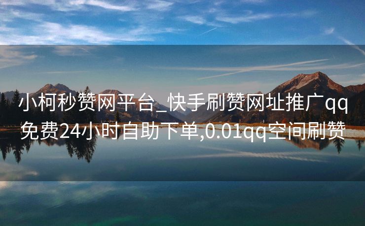小柯秒赞网平台_快手刷赞网址推广qq免费24小时自助下单,0.01qq空间刷赞