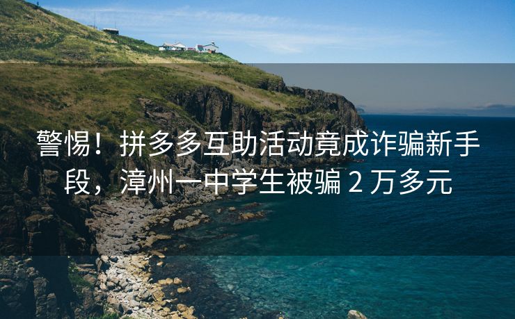 警惕！拼多多互助活动竟成诈骗新手段，漳州一中学生被骗 2 万多元