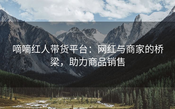 嘀嘀红人带货平台：网红与商家的桥梁，助力商品销售