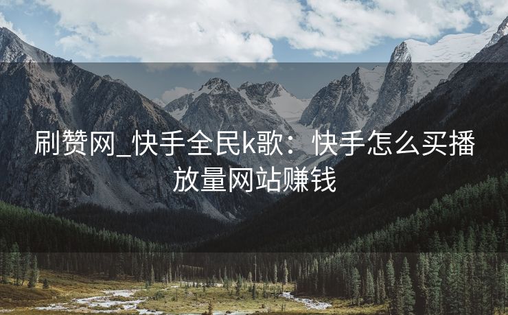 刷赞网_快手全民k歌：快手怎么买播放量网站赚钱