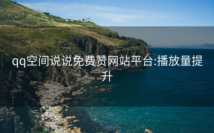 qq空间说说免费赞网站平台:播放量提升