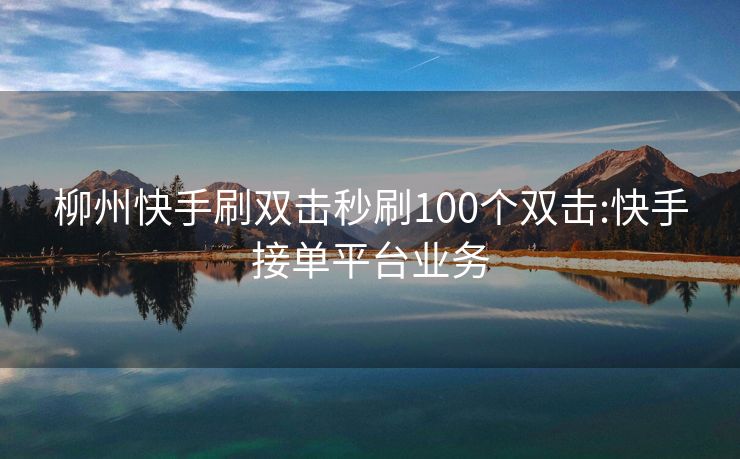 柳州快手刷双击秒刷100个双击:快手接单平台业务