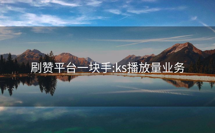 刷赞平台一块手:ks播放量业务