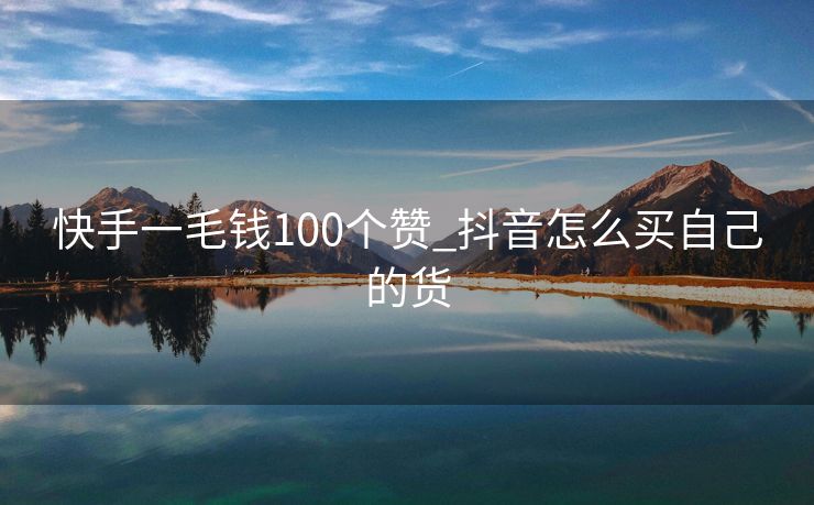 快手一毛钱100个赞_抖音怎么买自己的货