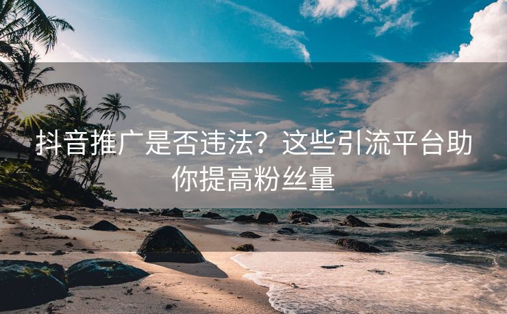 抖音推广是否违法？这些引流平台助你提高粉丝量