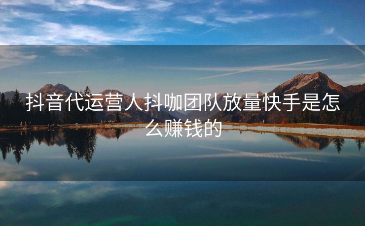 抖音代运营人抖咖团队放量快手是怎么赚钱的