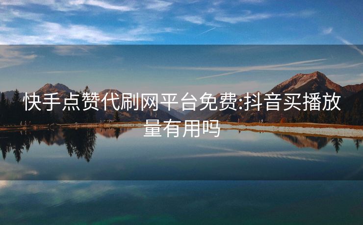 快手点赞代刷网平台免费:抖音买播放量有用吗