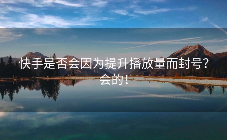 快手是否会因为提升播放量而封号？会的！