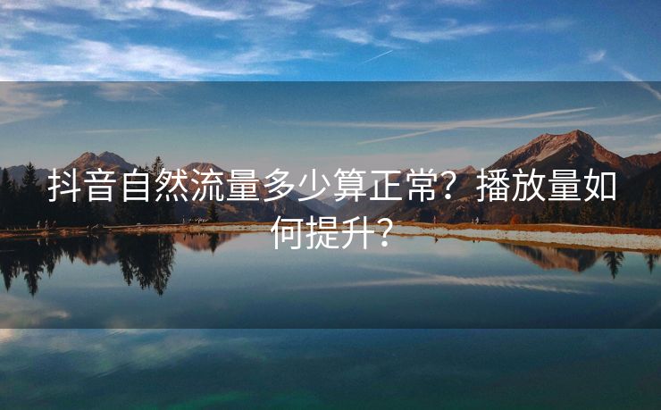 抖音自然流量多少算正常？播放量如何提升？