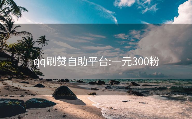 qq刷赞自助平台:一元300粉