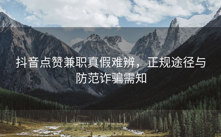 抖音点赞兼职真假难辨，正规途径与防范诈骗需知