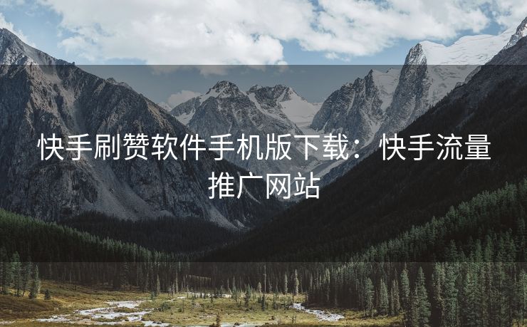 快手刷赞软件手机版下载：快手流量推广网站
