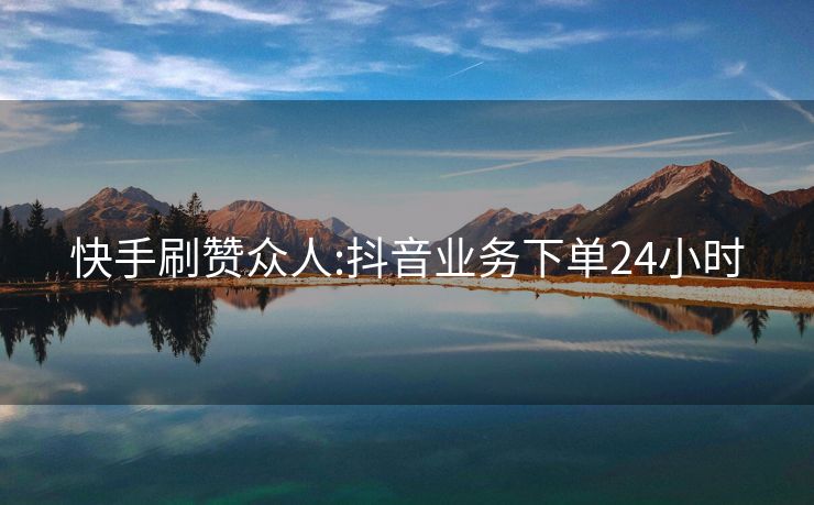快手刷赞众人:抖音业务下单24小时