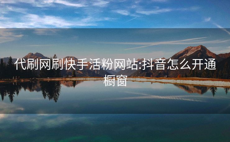 代刷网刷快手活粉网站:抖音怎么开通橱窗