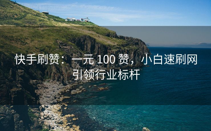 快手刷赞：一元 100 赞，小白速刷网引领行业标杆