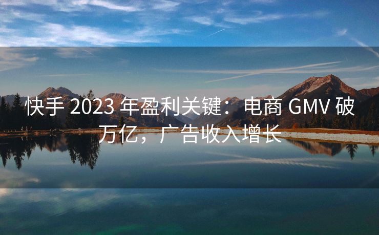 快手 2023 年盈利关键：电商 GMV 破万亿，广告收入增长