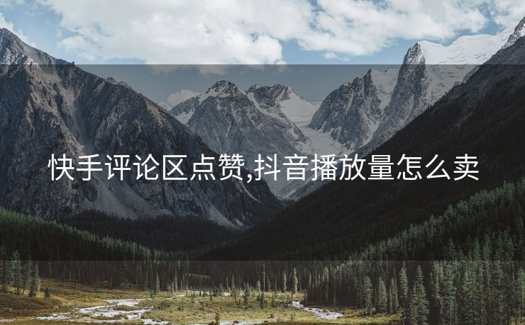 快手评论区点赞,抖音播放量怎么卖