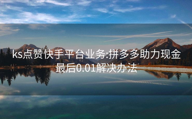 ks点赞快手平台业务:拼多多助力现金最后0.01解决办法