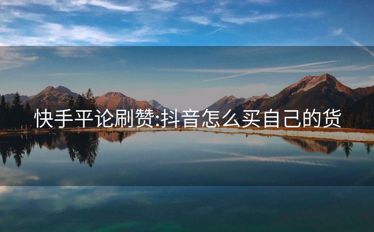 快手平论刷赞:抖音怎么买自己的货