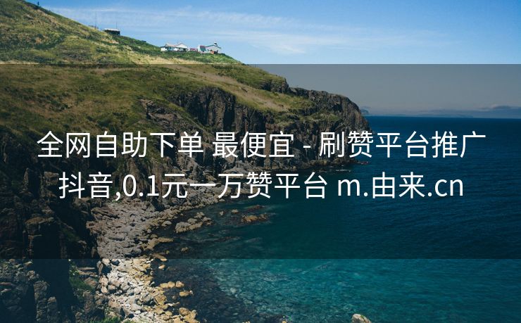全网自助下单 最便宜 - 刷赞平台推广抖音,0.1元一万赞平台 m.由来.cn