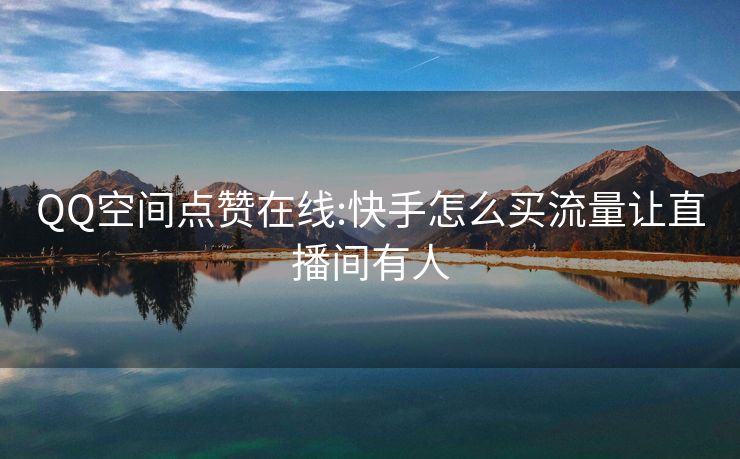 QQ空间点赞在线:快手怎么买流量让直播间有人