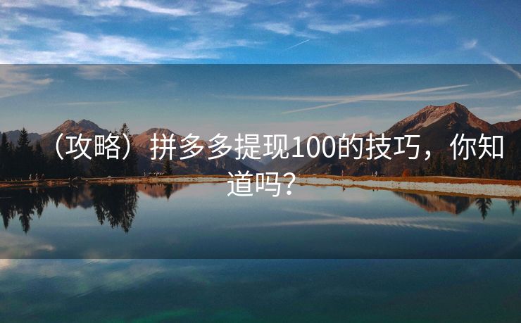 （攻略）拼多多提现100的技巧，你知道吗？