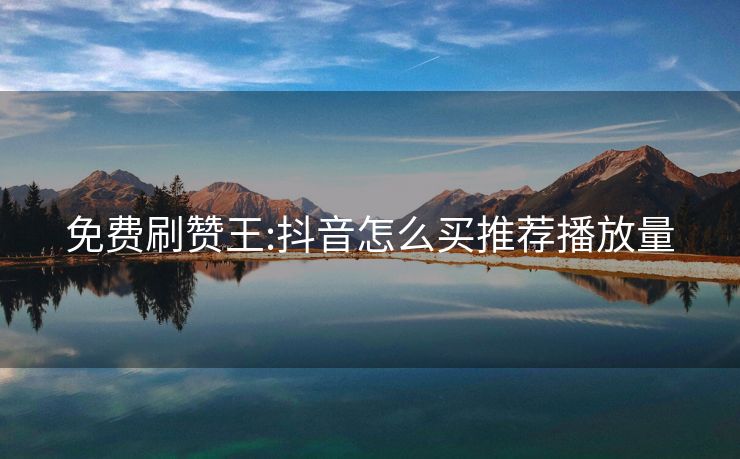免费刷赞王:抖音怎么买推荐播放量