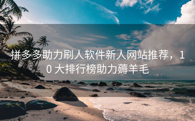 拼多多助力刷人软件新人网站推荐，10 大排行榜助力薅羊毛