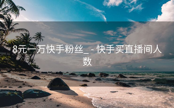 8元一万快手粉丝_ - 快手买直播间人数