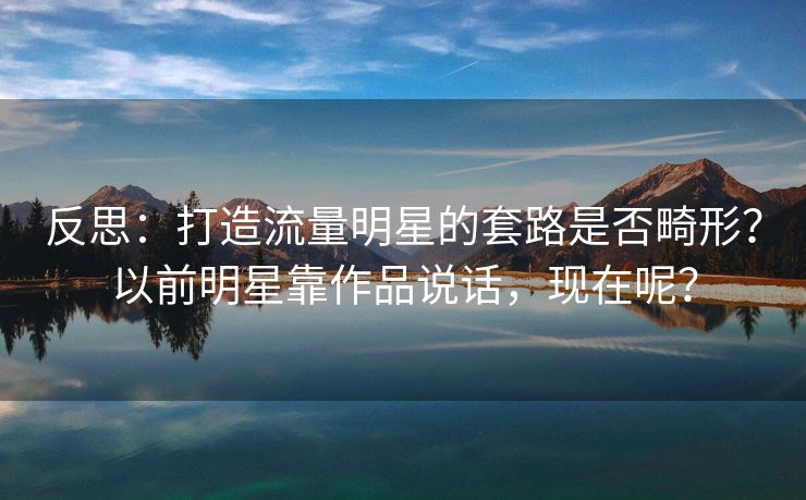 反思：打造流量明星的套路是否畸形？以前明星靠作品说话，现在呢？
