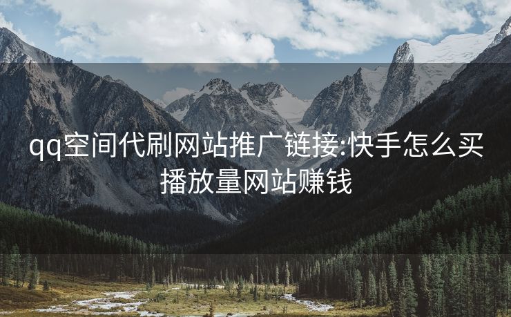 qq空间代刷网站推广链接:快手怎么买播放量网站赚钱