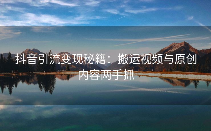 抖音引流变现秘籍：搬运视频与原创内容两手抓