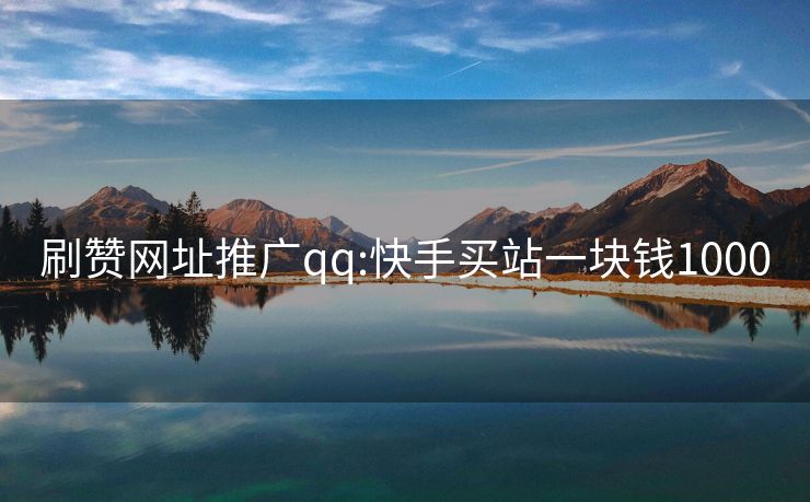 刷赞网址推广qq:快手买站一块钱1000