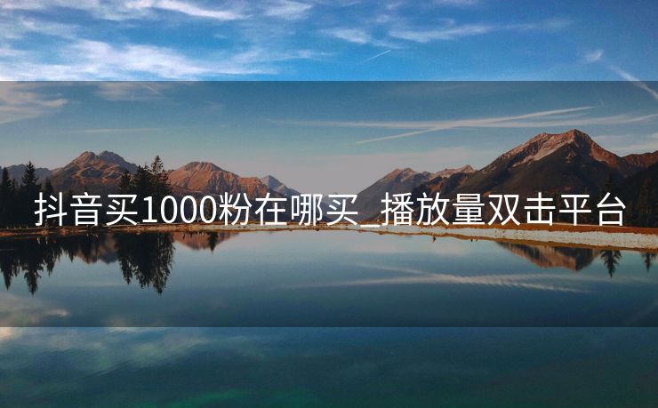 抖音买1000粉在哪买_播放量双击平台