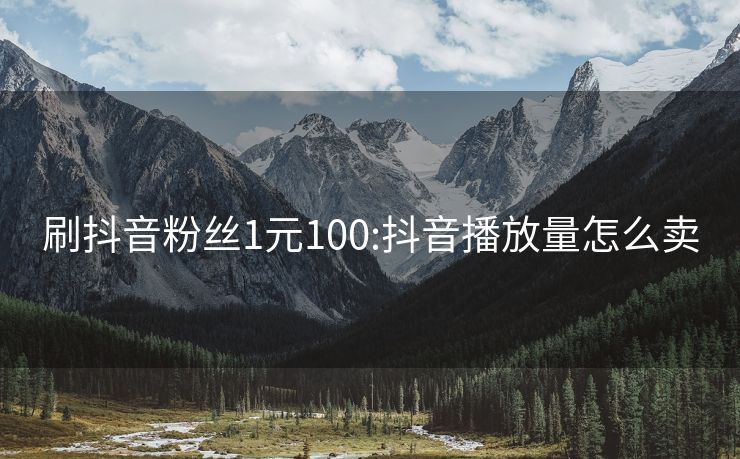刷抖音粉丝1元100:抖音播放量怎么卖
