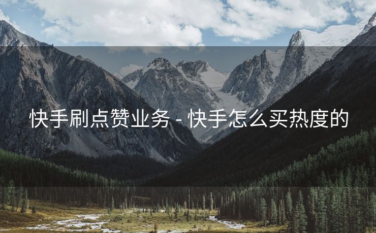 快手刷点赞业务 - 快手怎么买热度的