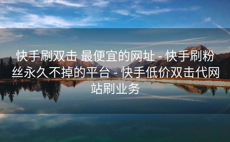 快手刷双击 最便宜的网址 - 快手刷粉丝永久不掉的平台 - 快手低价双击代网站刷业务
