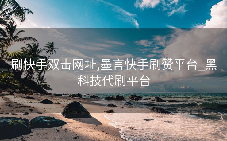 刷快手双击网址,墨言快手刷赞平台_黑科技代刷平台