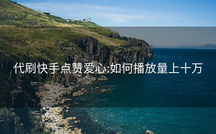 代刷快手点赞爱心:如何播放量上十万