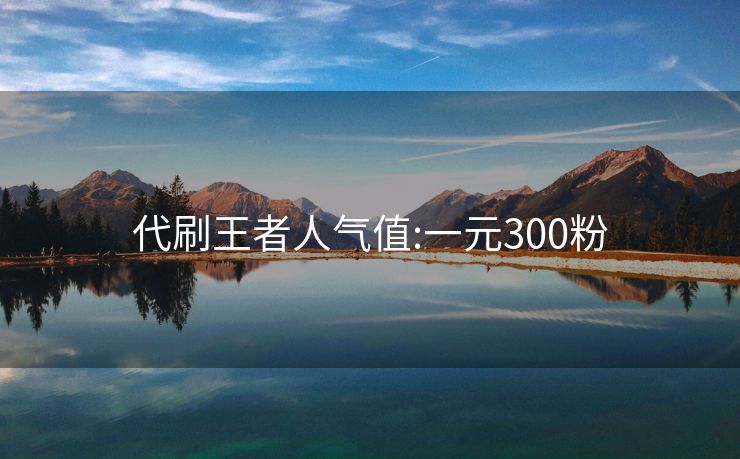 代刷王者人气值:一元300粉