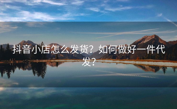 抖音小店怎么发货？如何做好一件代发？