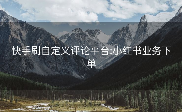 快手刷自定义评论平台:小红书业务下单