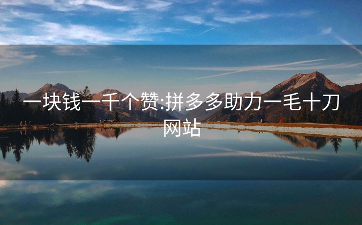 一块钱一千个赞:拼多多助力一毛十刀网站