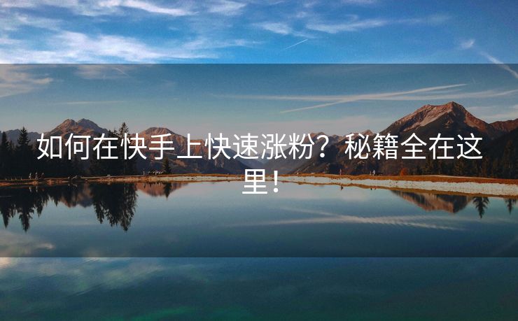如何在快手上快速涨粉？秘籍全在这里！