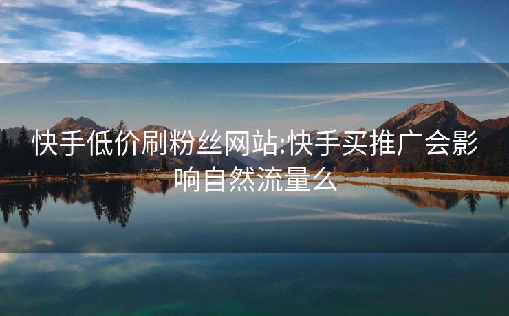 快手低价刷粉丝网站:快手买推广会影响自然流量么