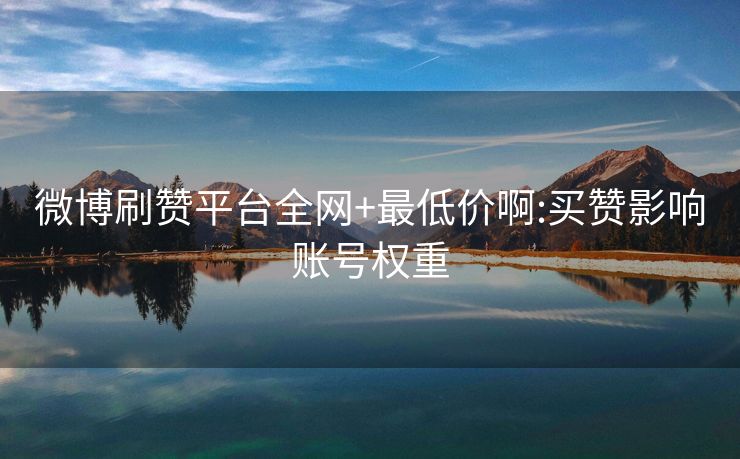 微博刷赞平台全网+最低价啊:买赞影响账号权重