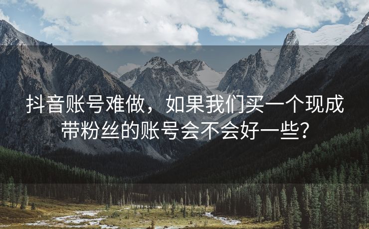 抖音账号难做，如果我们买一个现成带粉丝的账号会不会好一些？