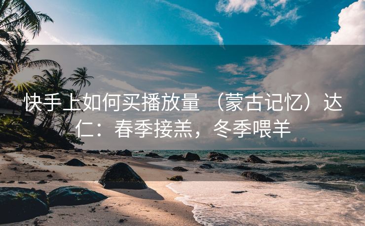 快手上如何买播放量 （蒙古记忆）达仁：春季接羔，冬季喂羊