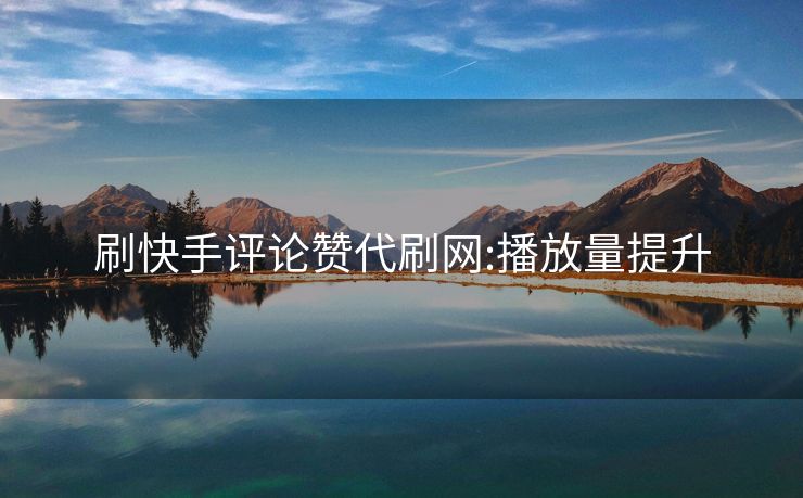 刷快手评论赞代刷网:播放量提升